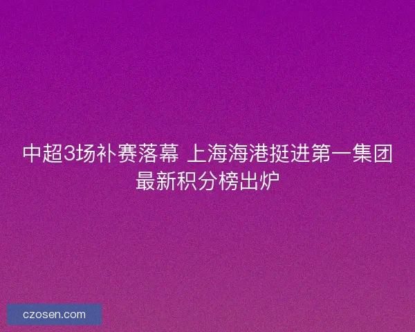 中超3场补赛落幕 上海海港挺进第一集团最新积分榜出炉