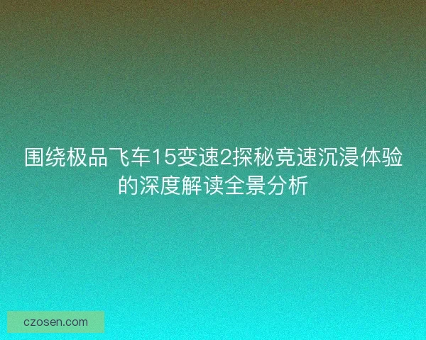 围绕极品飞车15变速2探秘竞速沉浸体验的深度解读全景分析