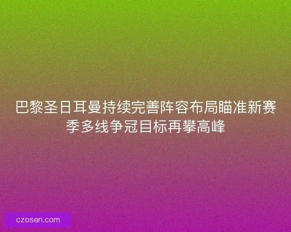 巴黎圣日耳曼持续完善阵容布局瞄准新赛季多线争冠目标再攀高峰
