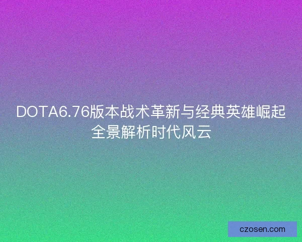 DOTA6.76版本战术革新与经典英雄崛起全景解析时代风云