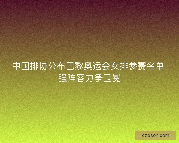 中国排协公布巴黎奥运会女排参赛名单 强阵容力争卫冕